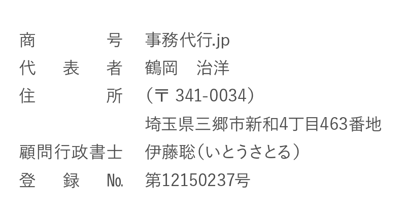 商号 事務代行.jp　代表者 鶴岡治洋　住所 （〒 341-0034）埼玉県三郷市新和4丁目463番地　顧問弁護士 伊藤聡（いとうさとる）　登録No 第12150237号